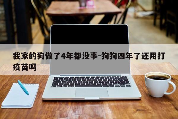 我家的狗做了4年都没事-狗狗四年了还用打疫苗吗