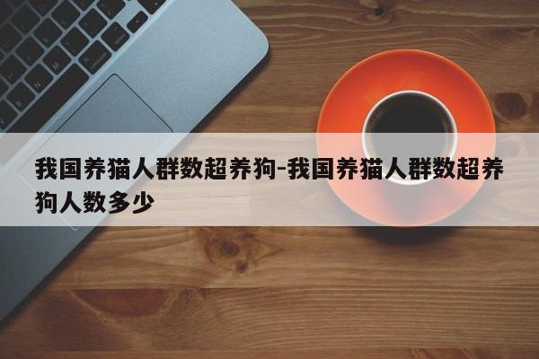 我国养猫人群数超养狗-我国养猫人群数超养狗人数多少