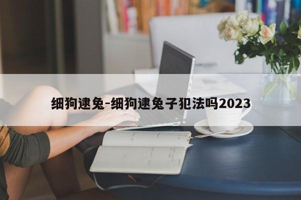 细狗逮兔-细狗逮兔子犯法吗2023