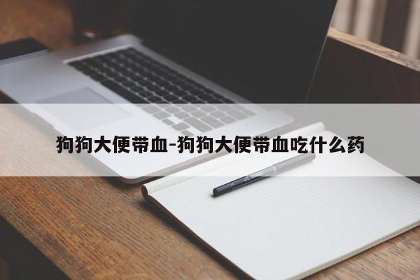 狗狗大便带血-狗狗大便带血吃什么药