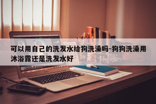 可以用自己的洗发水给狗洗澡吗-狗狗洗澡用沐浴露还是洗发水好