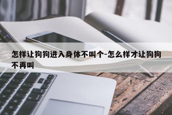 怎样让狗狗进入身体不叫个-怎么样才让狗狗不再叫