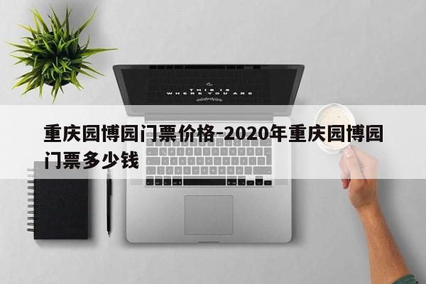 重庆园博园门票价格-2020年重庆园博园门票多少钱