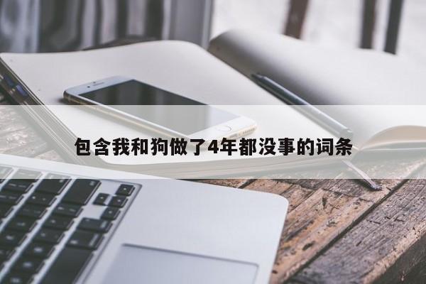 包含我和狗做了4年都没事的词条