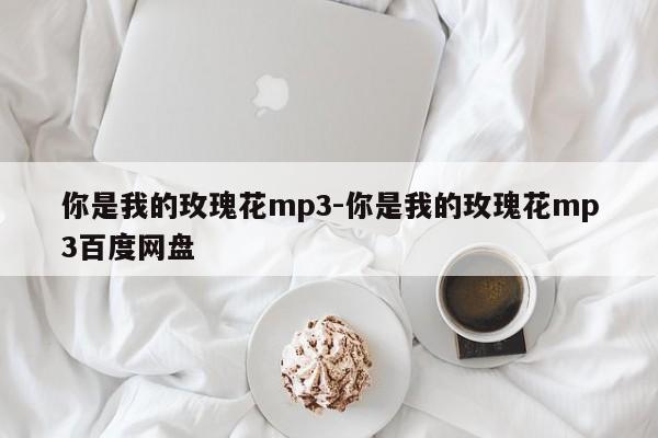 你是我的玫瑰花mp3-你是我的玫瑰花mp3百度网盘