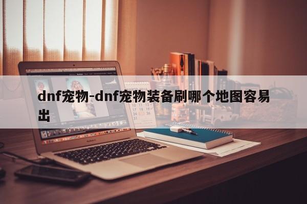 dnf宠物-dnf宠物装备刷哪个地图容易出