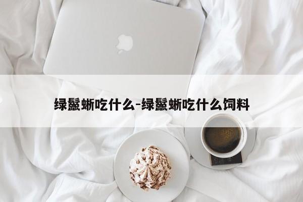 绿鬣蜥吃什么-绿鬣蜥吃什么饲料