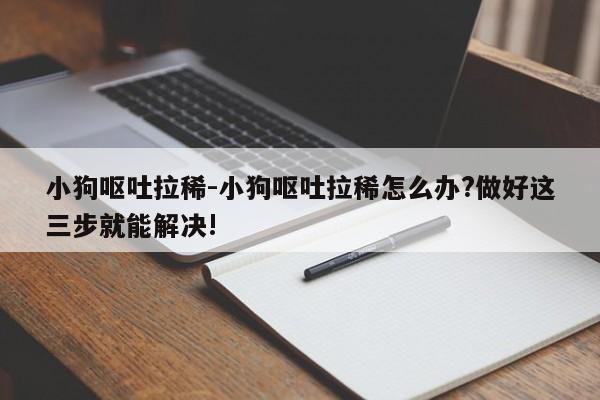 小狗呕吐拉稀-小狗呕吐拉稀怎么办?做好这三步就能解决!