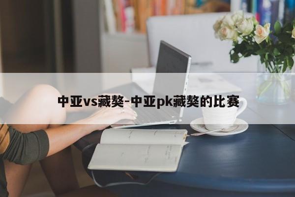 中亚vs藏獒-中亚pk藏獒的比赛