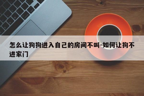 怎么让狗狗进入自己的房间不叫-如何让狗不进家门