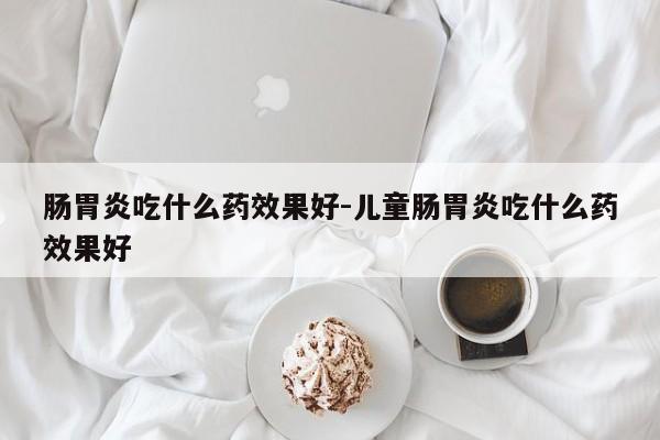 肠胃炎吃什么药效果好-儿童肠胃炎吃什么药效果好