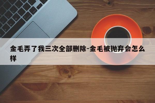 金毛弄了我三次全部删除-金毛被抛弃会怎么样