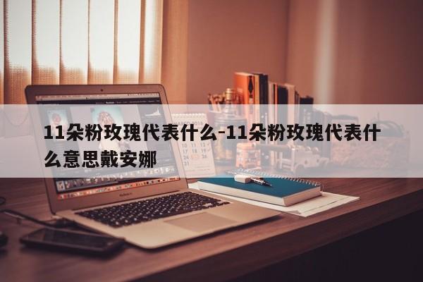 11朵粉玫瑰代表什么-11朵粉玫瑰代表什么意思戴安娜