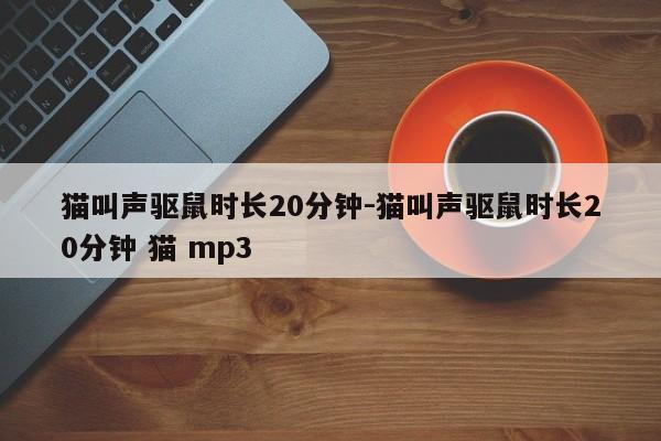 猫叫声驱鼠时长20分钟-猫叫声驱鼠时长20分钟 猫 mp3