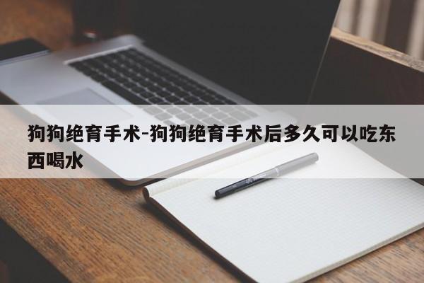 狗狗绝育手术-狗狗绝育手术后多久可以吃东西喝水