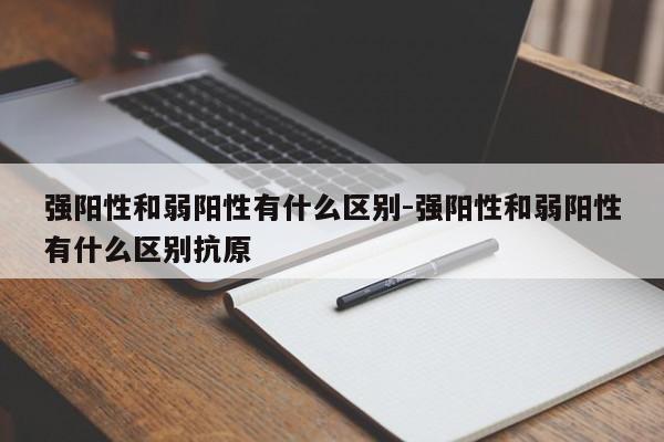 强阳性和弱阳性有什么区别-强阳性和弱阳性有什么区别抗原