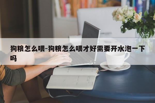 狗粮怎么喂-狗粮怎么喂才好需要开水泡一下吗