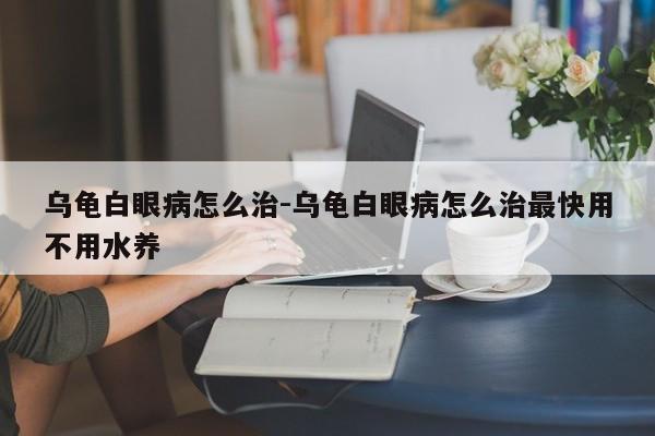 乌龟白眼病怎么治-乌龟白眼病怎么治最快用不用水养