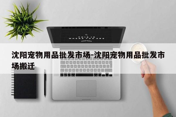 沈阳宠物用品批发市场-沈阳宠物用品批发市场搬迁