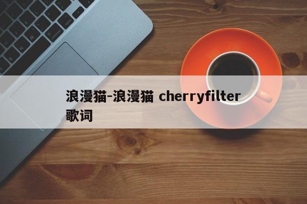 浪漫猫-浪漫猫 cherryfilter歌词