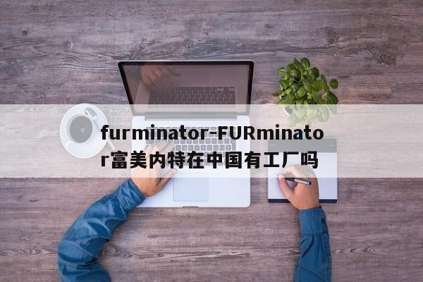 furminator-FURminator富美内特在中国有工厂吗