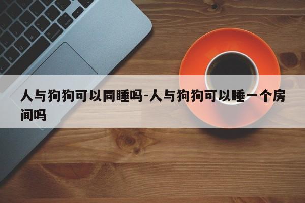 人与狗狗可以同睡吗-人与狗狗可以睡一个房间吗